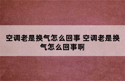 空调老是换气怎么回事 空调老是换气怎么回事啊